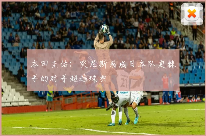 本田圭佑：突尼斯或成日本队更棘手的对手超越瑞典