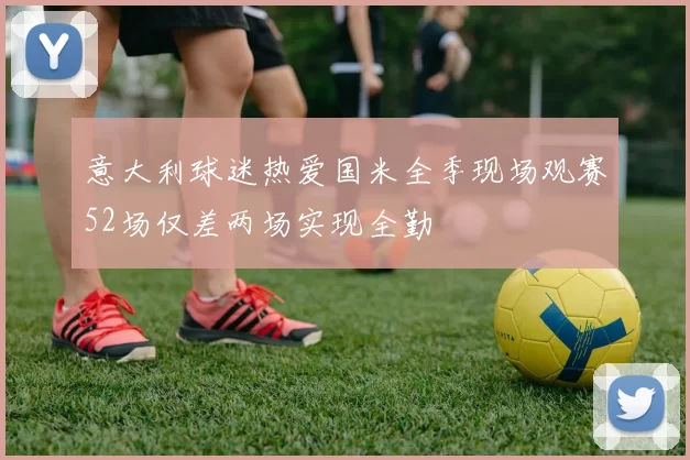 意大利球迷热爱国米全季现场观赛52场仅差两场实现全勤