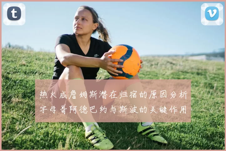 热火成詹姆斯潜在归宿的原因分析字母哥阿德巴约与斯波的关键作用