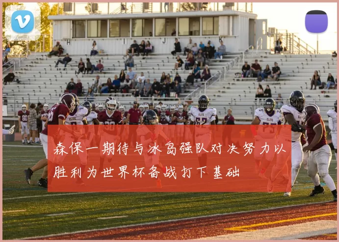 森保一期待与冰岛强队对决努力以胜利为世界杯备战打下基础