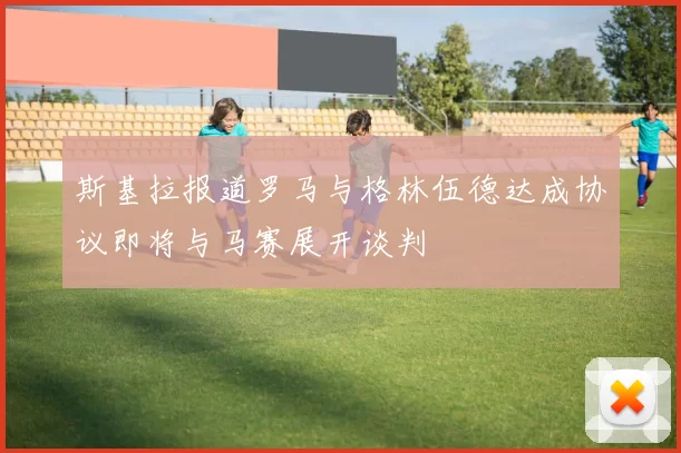 斯基拉报道罗马与格林伍德达成协议即将与马赛展开谈判