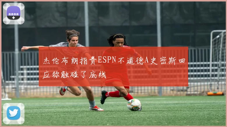 杰伦布朗指责ESPN不道德A史密斯回应称触碰了底线