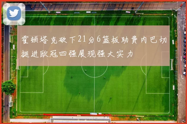 霍顿塔克砍下21分6篮板助费内巴切挺进欧冠四强展现强大实力