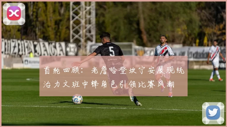 首轮回顾：老詹哈登坎宁安展现统治力文班中锋角色引领比赛风潮