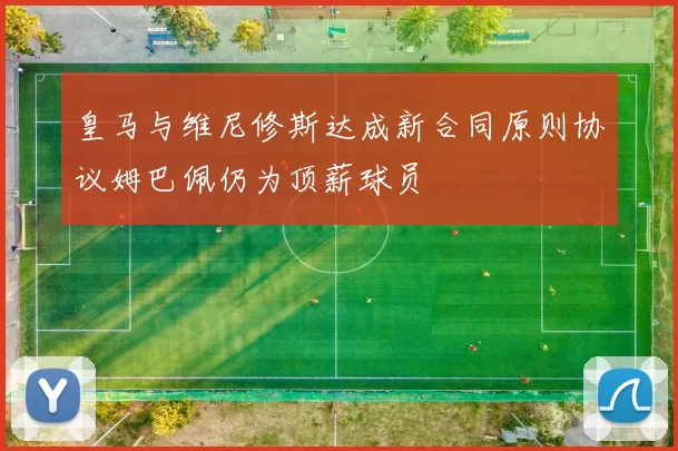 皇马与维尼修斯达成新合同原则协议姆巴佩仍为顶薪球员