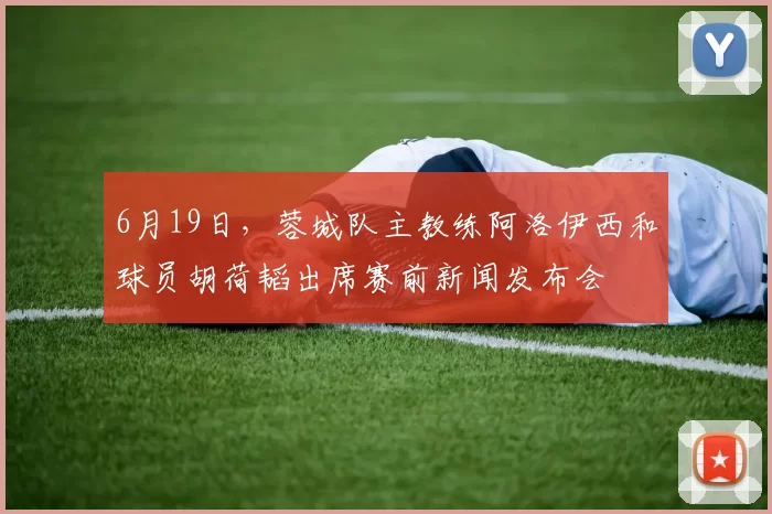 6月19日，蓉城队主教练阿洛伊西和球员胡荷韬出席赛前新闻发布会