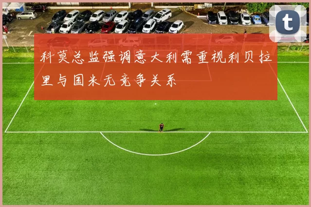科莫总监强调意大利需重视利贝拉里与国米无竞争关系