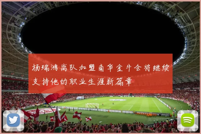 杨瑞鸿离队加盟南华金牛会将继续支持他的职业生涯新篇章