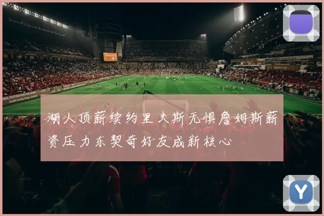 湖人顶薪续约里夫斯无惧詹姆斯薪资压力东契奇好友成新核心