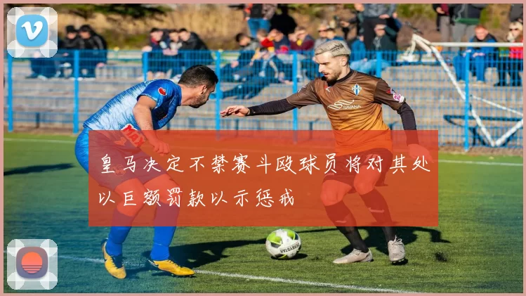 皇马决定不禁赛斗殴球员将对其处以巨额罚款以示惩戒