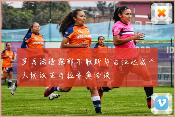 罗马诺透露那不勒斯与吉拉达成个人协议正与拉齐奥洽谈