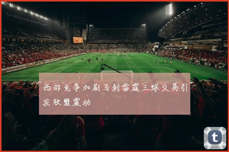 西部竞争加剧马刺雷霆三球交易引发联盟震动