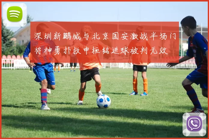 深圳新鹏城与北京国安激战半场门将神勇扑救申桓铭进球被判无效