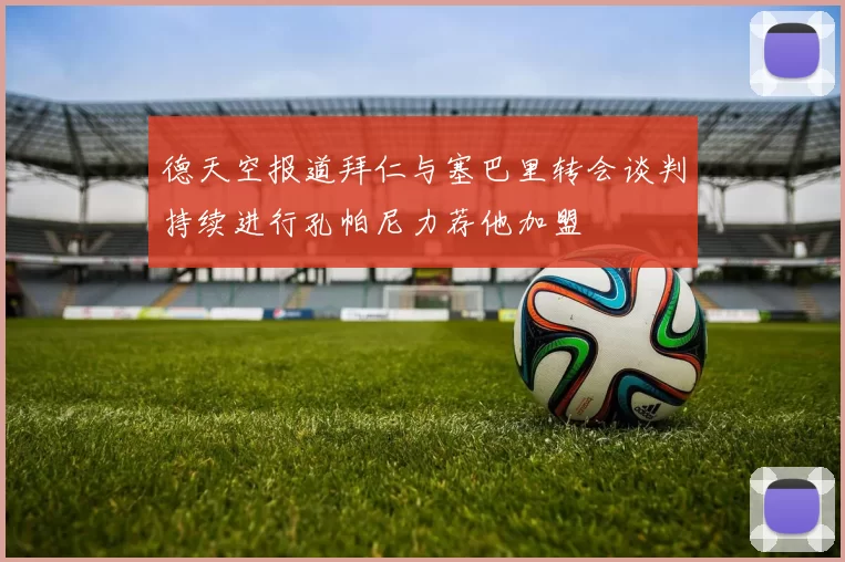 德天空报道拜仁与塞巴里转会谈判持续进行孔帕尼力荐他加盟