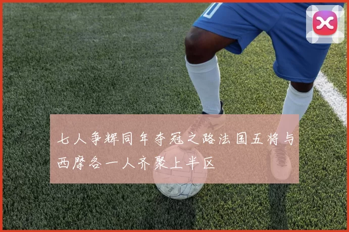 七人争辉同年夺冠之路法国五将与西摩各一人齐聚上半区