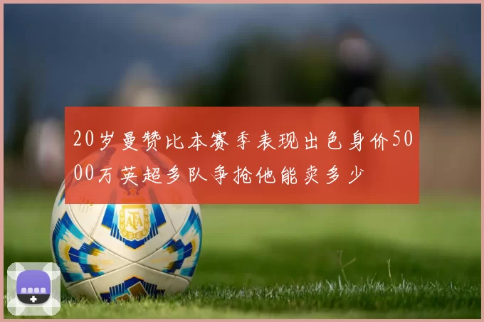 20岁曼赞比本赛季表现出色身价5000万英超多队争抢他能卖多少