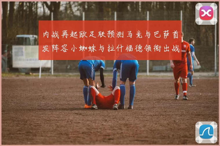 内战再起欧足联预测马竞与巴萨首发阵容小蜘蛛与拉什福德领衔出战