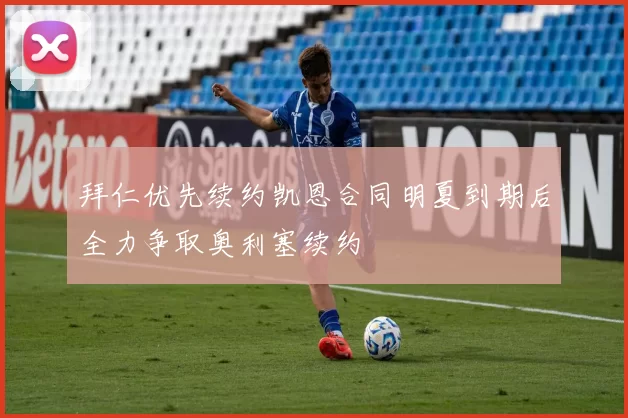 拜仁优先续约凯恩合同明夏到期后全力争取奥利塞续约