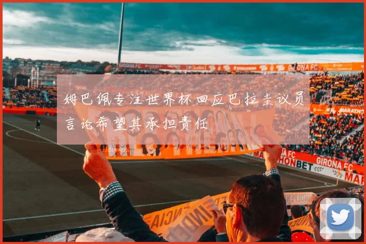 姆巴佩专注世界杯回应巴拉圭议员言论希望其承担责任