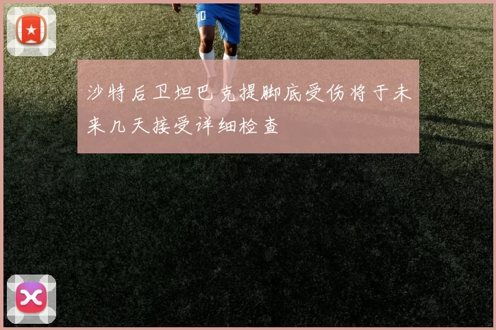 沙特后卫坦巴克提脚底受伤将于未来几天接受详细检查