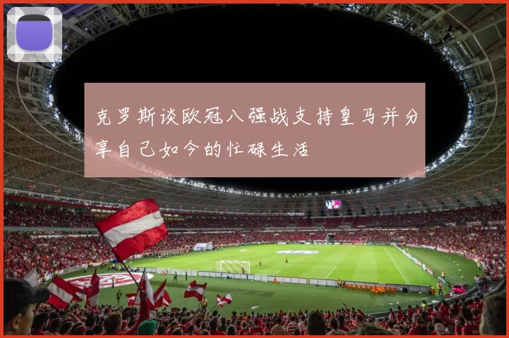 克罗斯谈欧冠八强战支持皇马并分享自己如今的忙碌生活