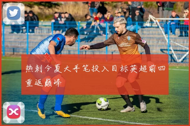 热刺今夏大手笔投入目标英超前四重返巅峰
