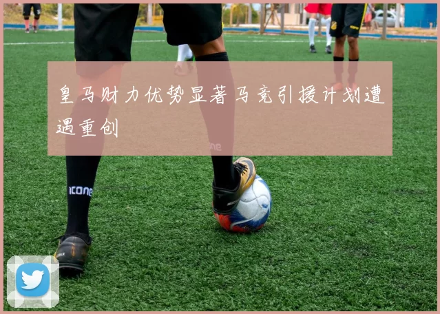 皇马财力优势显著马竞引援计划遭遇重创