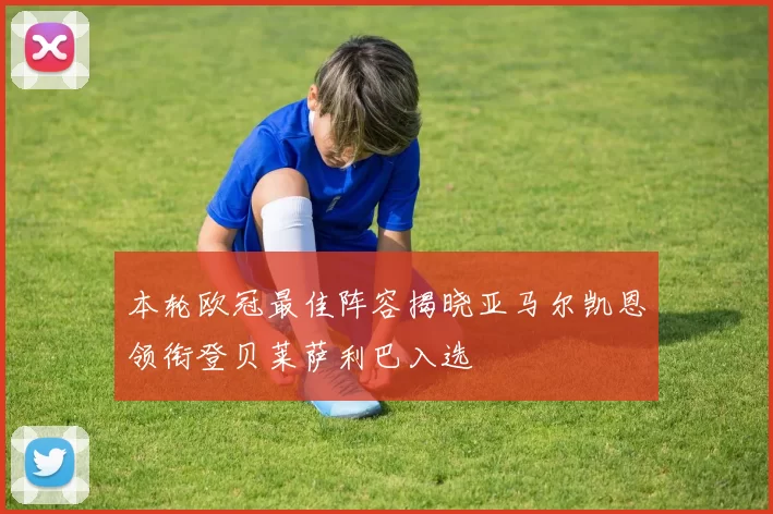 本轮欧冠最佳阵容揭晓亚马尔凯恩领衔登贝莱萨利巴入选
