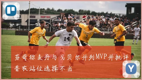 芬奇称麦丹与戈贝尔并列MVP并批评香农站位选择不当
