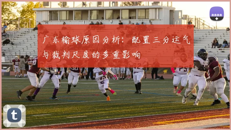 广东输球原因分析：配置三分运气与裁判尺度的多重影响