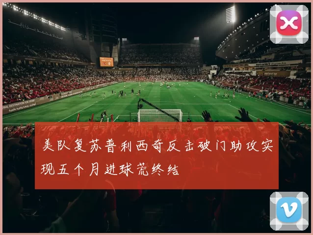 美队复苏普利西奇反击破门助攻实现五个月进球荒终结