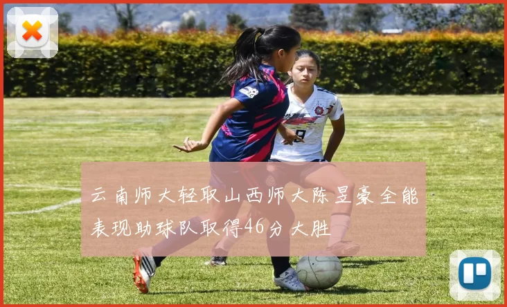云南师大轻取山西师大陈昱豪全能表现助球队取得46分大胜